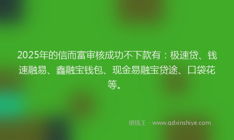 2025年的信而富审核成功不下款有：极速贷、钱速融易、鑫融宝钱包、现金易融宝贷途、口袋花等。