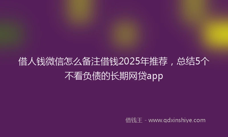 借人钱微信怎么备注借钱2025年推荐，总结5个不看负债的长期网贷app