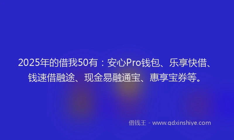 2025年的借我50有：安心Pro钱包、乐享快借、钱速借融途、现金易融通宝、惠享宝券等。