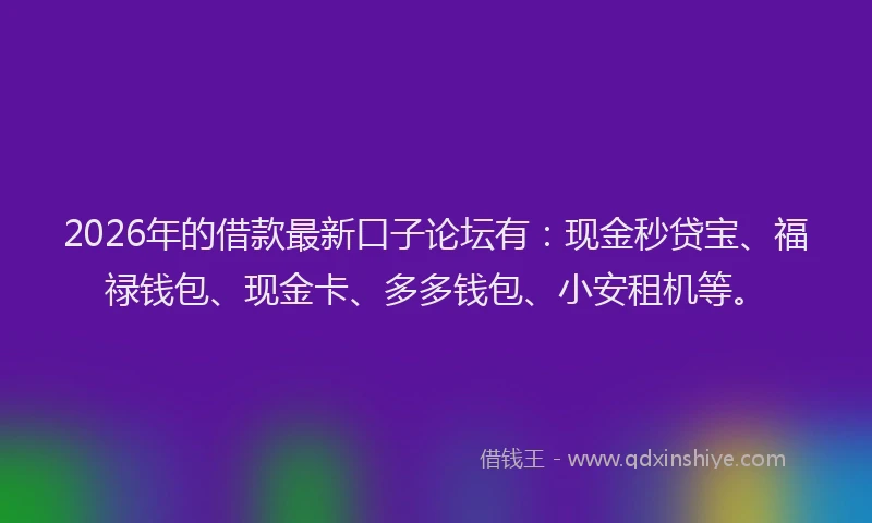 2026年的借款最新口子论坛有:现金秒贷宝、福禄钱包、现金卡、多多钱包、小安租机等。