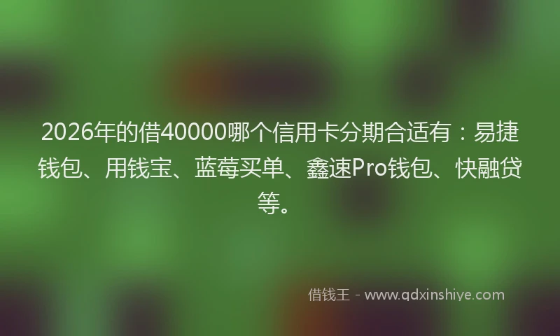 2026年的借40000哪个信用卡分期合适有:易捷钱包、用钱宝、蓝莓买单、鑫速Pro钱包、快融贷等。