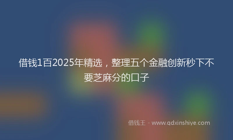 借钱1百2025年精选，整理五个金融创新秒下不要芝麻分的口子