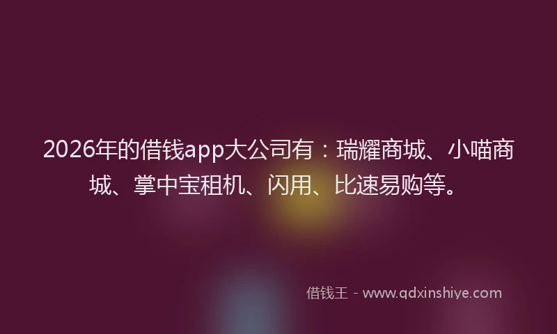 2026年的借钱app大公司有：瑞耀商城、小喵商城、掌中宝租机、闪用、比速易购等。