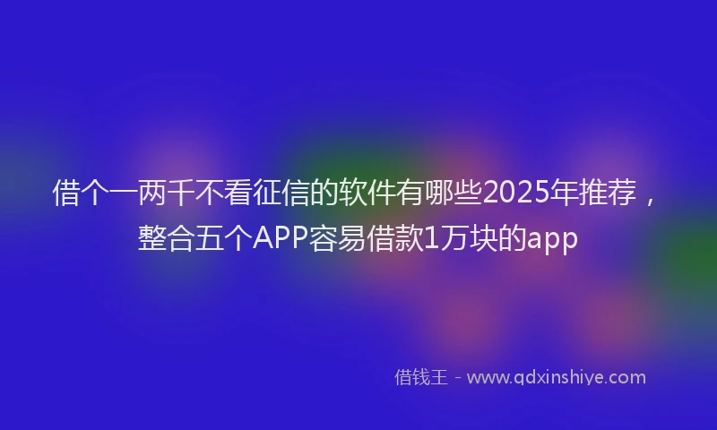 借个一两千不看征信的软件有哪些2025年推荐，整合五个APP容易借款1万块的app