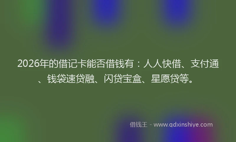 2026年的借记卡能否借钱有：人人快借、支付通、钱袋速贷融、闪贷宝盒、星愿贷等。