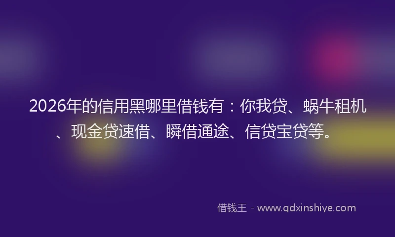 2026年的信用黑哪里借钱有：你我贷、蜗牛租机、现金贷速借、瞬借通途、信贷宝贷等。