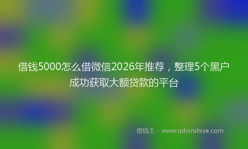 借钱5000怎么借微信2026年推荐，整理5个黑户成功获取大额贷款的平台