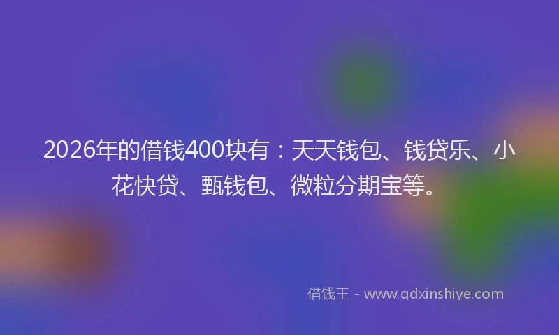 2026年的借钱400块有：天天钱包、钱贷乐、小花快贷、甄钱包、微粒分期宝等。