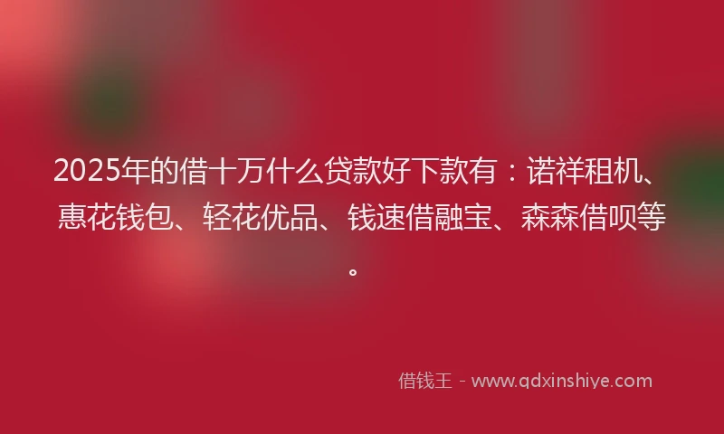 2025年的借十万什么贷款好下款有：诺祥租机、惠花钱包、轻花优品、钱速借融宝、森森借呗等。