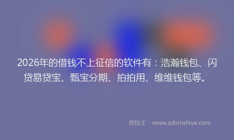 2026年的借钱不上征信的软件有：浩瀚钱包、闪贷易贷宝、甄宝分期、拍拍用、维维钱包等。