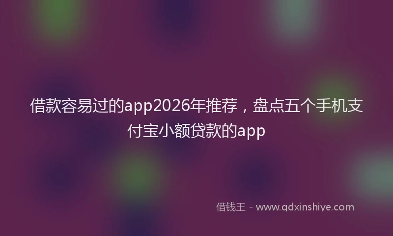 借款容易过的app2026年推荐,盘点五个手机支付宝小额贷款的app