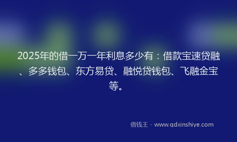 2025年的借一万一年利息多少有：借款宝速贷融、多多钱包、东方易贷、融悦贷钱包、飞融金宝等。