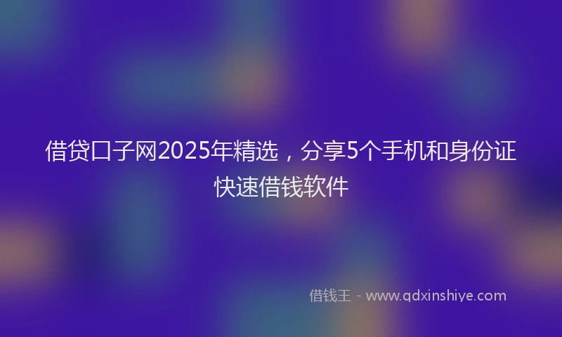 借贷口子网2025年精选，分享5个手机和身份证快速借钱软件
