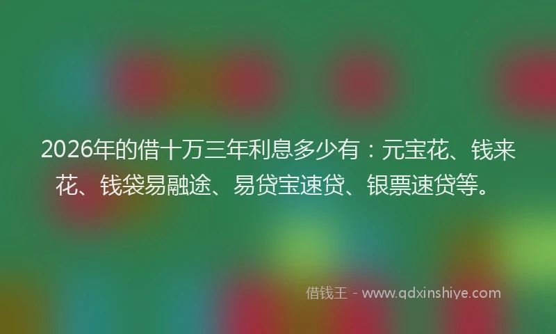 2026年的借十万三年利息多少有：元宝花、钱来花、钱袋易融途、易贷宝速贷、银票速贷等。