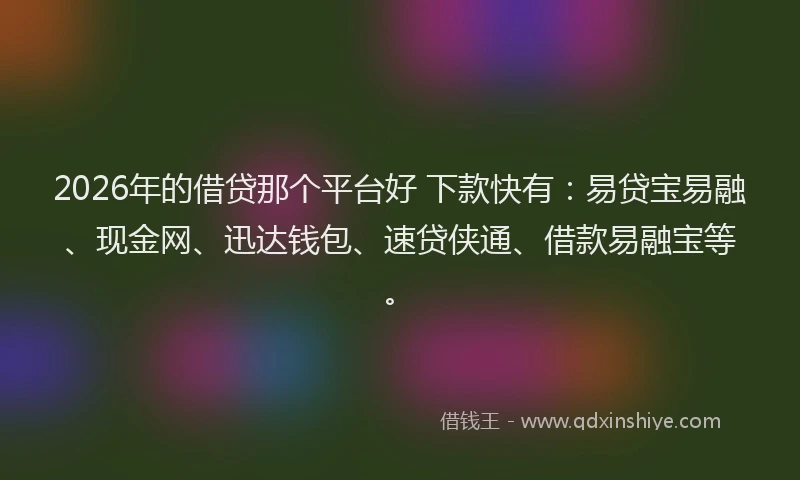 2026年的借贷那个平台好 下款快有：易贷宝易融、现金网、迅达钱包、速贷侠通、借款易融宝等。