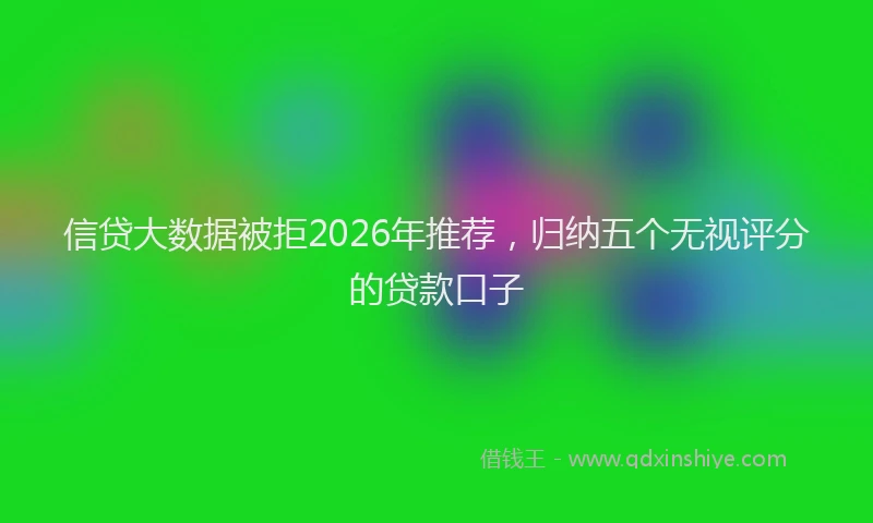 信贷大数据被拒2026年推荐，归纳五个无视评分的贷款口子