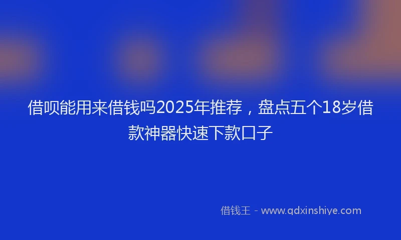 借呗能用来借钱吗2025年推荐，盘点五个18岁借款神器快速下款口子