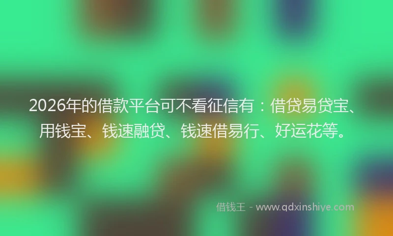 2026年的借款平台可不看征信有：借贷易贷宝、用钱宝、钱速融贷、钱速借易行、好运花等。