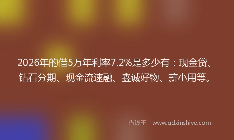 2026年的借5万年利率7.2%是多少有:现金贷、钻石分期、现金流速融、鑫诚好物、薪小用等。