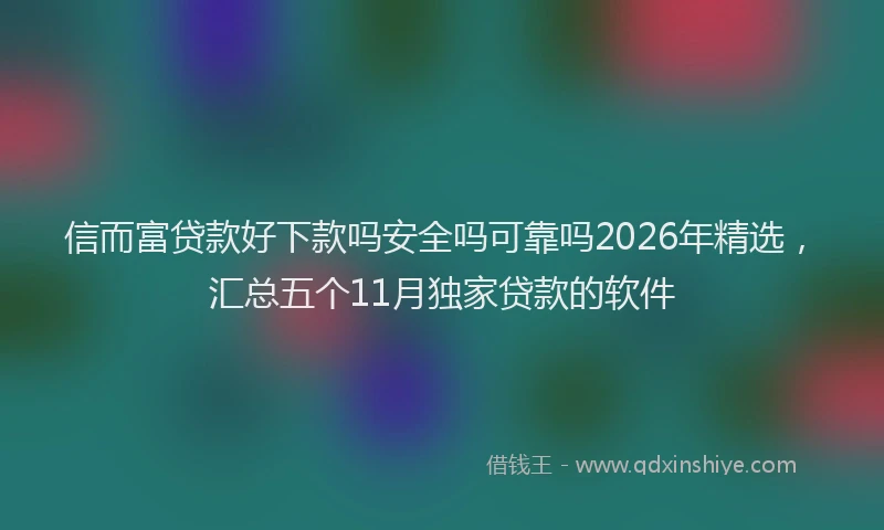 信而富贷款好下款吗安全吗可靠吗2026年精选，汇总五个11月独家贷款的软件
