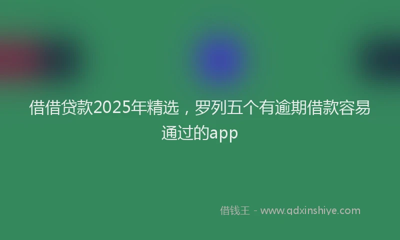 借借贷款2025年精选,罗列五个有逾期借款容易通过的app