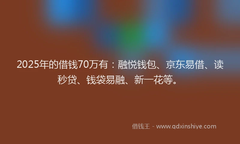 2025年的借钱70万有:融悦钱包、京东易借、读秒贷、钱袋易融、新一花等。