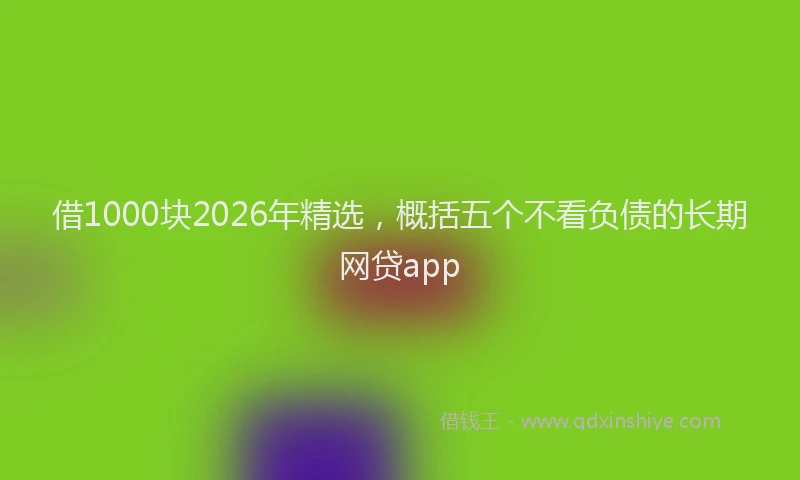 借1000块2026年精选,概括五个不看负债的长期网贷app