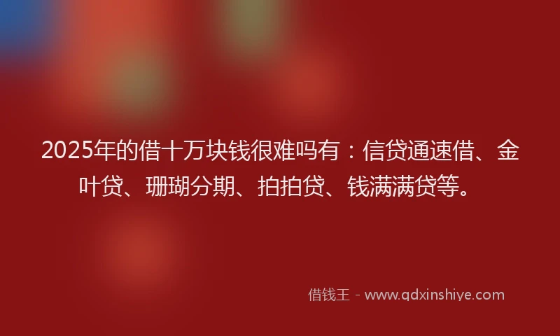 2025年的借十万块钱很难吗有：信贷通速借、金叶贷、珊瑚分期、拍拍贷、钱满满贷等。