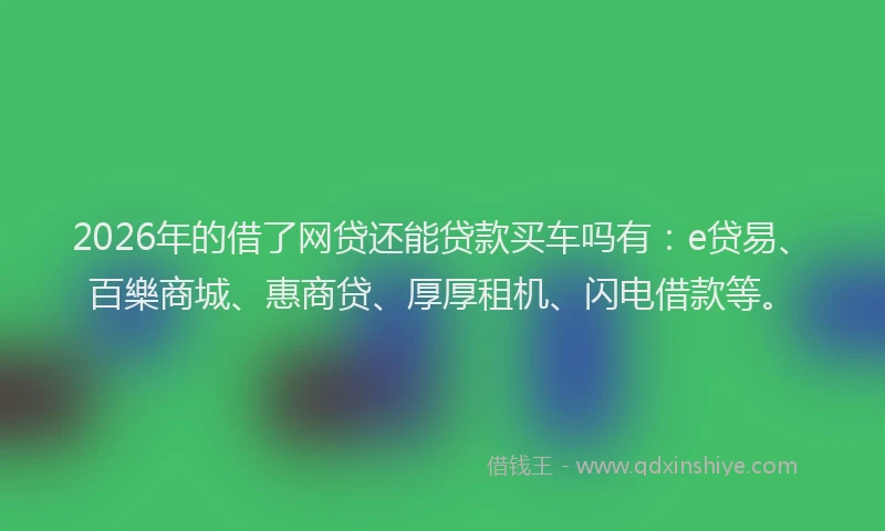 2026年的借了网贷还能贷款买车吗有：e贷易、百樂商城、惠商贷、厚厚租机、闪电借款等。