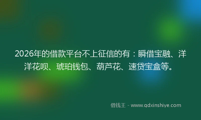 2026年的借款平台不上征信的有：瞬借宝融、洋洋花呗、琥珀钱包、葫芦花、速贷宝盒等。