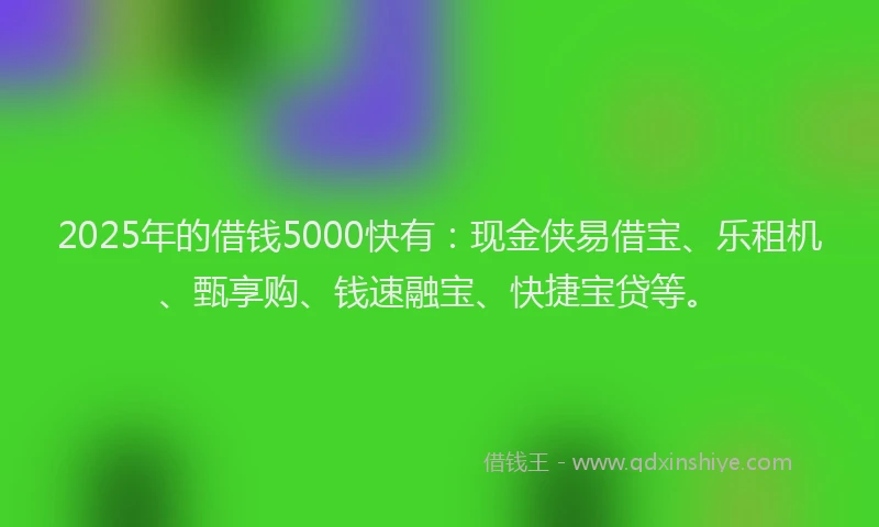 2025年的借钱5000快有：现金侠易借宝、乐租机、甄享购、钱速融宝、快捷宝贷等。