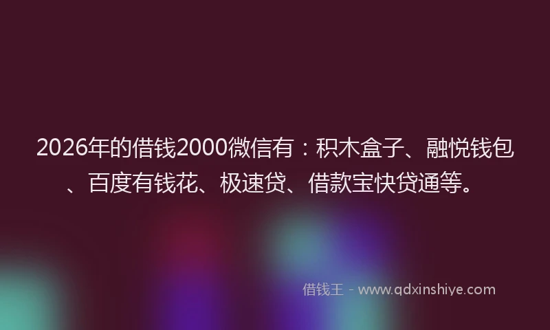 2026年的借钱2000微信有：积木盒子、融悦钱包、百度有钱花、极速贷、借款宝快贷通等。