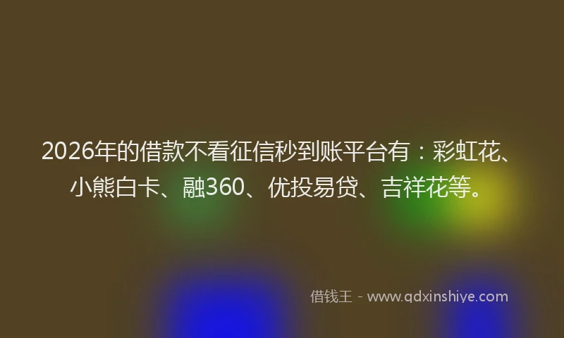 2026年的借款不看征信秒到账平台有：彩虹花、小熊白卡、融360、优投易贷、吉祥花等。