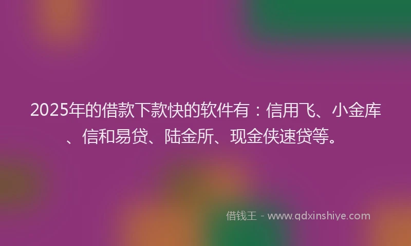 2025年的借款下款快的软件有:信用飞、小金库、信和易贷、陆金所、现金侠速贷等。
