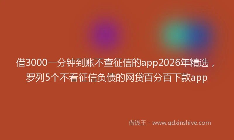 借3000一分钟到账不查征信的app2026年精选，罗列5个不看征信负债的网贷百分百下款app