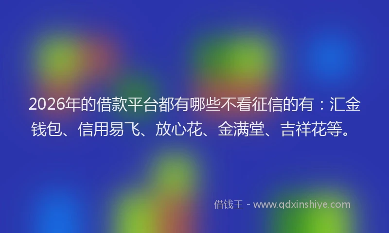 2026年的借款平台都有哪些不看征信的有:汇金钱包、信用易飞、放心花、金满堂、吉祥花等。