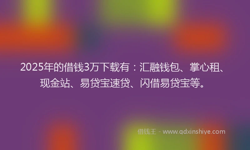 2025年的借钱3万下载有:汇融钱包、掌心租、现金站、易贷宝速贷、闪借易贷宝等。