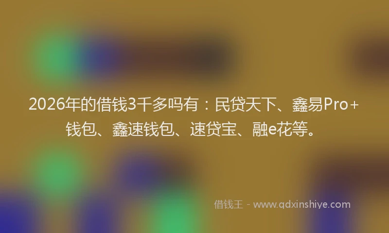 2026年的借钱3千多吗有:民贷天下、鑫易Pro+钱包、鑫速钱包、速贷宝、融e花等。