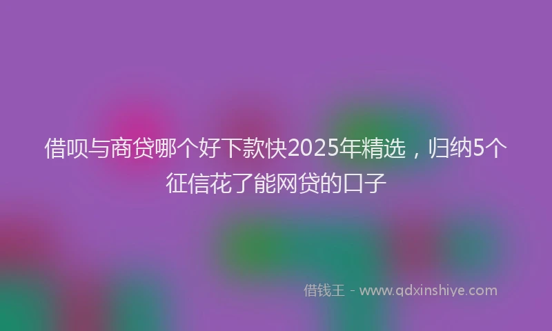 借呗与商贷哪个好下款快2025年精选，归纳5个征信花了能网贷的口子
