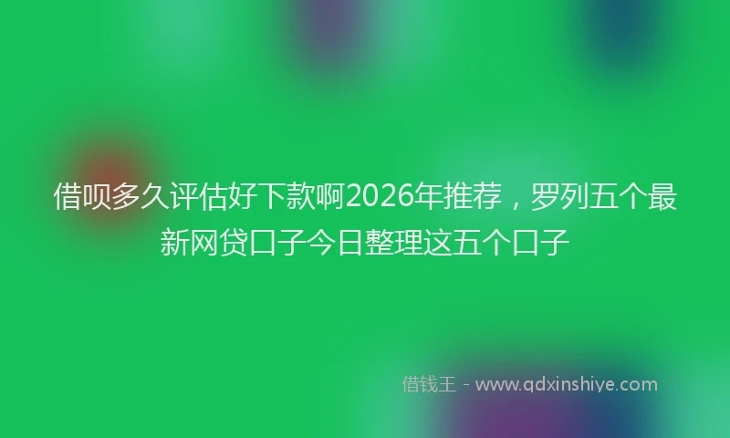 借呗多久评估好下款啊2026年推荐，罗列五个最新网贷口子今日整理这五个口子