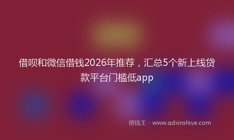 借呗和微信借钱2026年推荐，汇总5个新上线贷款平台门槛低app