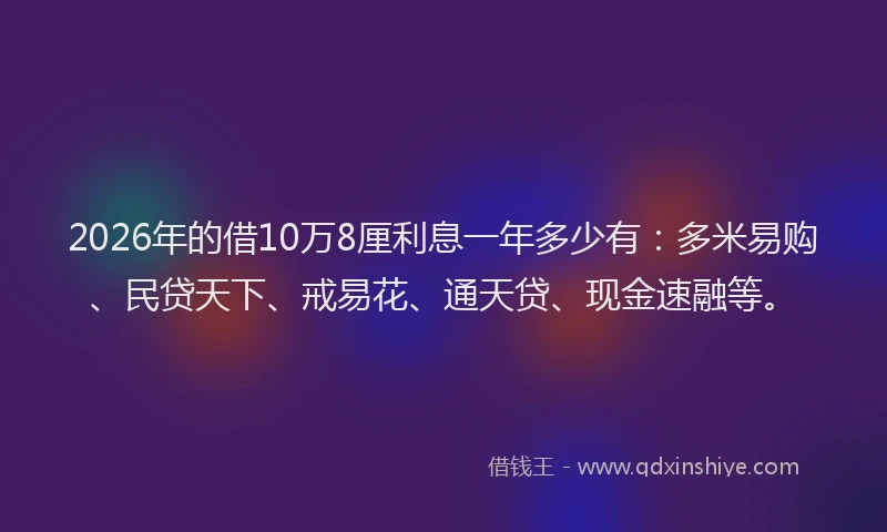 2026年的借10万8厘利息一年多少有：多米易购、民贷天下、戒易花、通天贷、现金速融等。