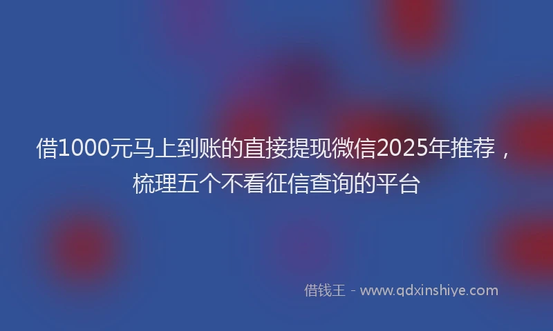 借1000元马上到账的直接提现微信2025年推荐，梳理五个不看征信查询的平台