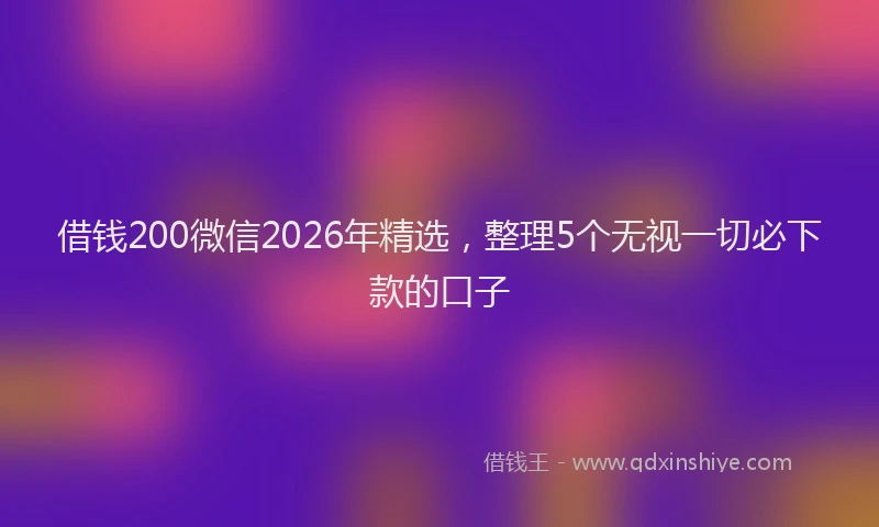 借钱200微信2026年精选,整理5个无视一切必下款的口子