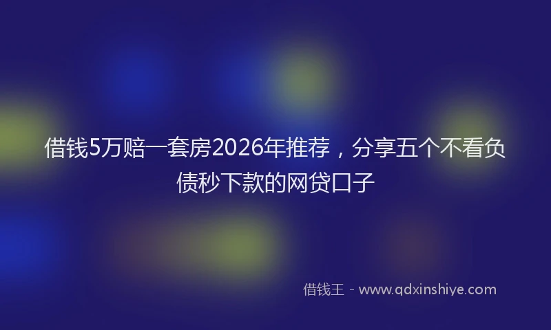 借钱5万赔一套房2026年推荐，分享五个不看负债秒下款的网贷口子