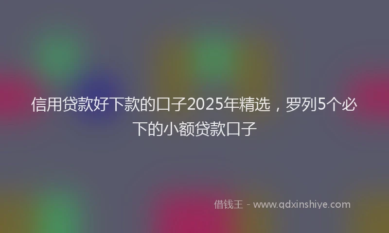 信用贷款好下款的口子2025年精选,罗列5个必下的小额贷款口子