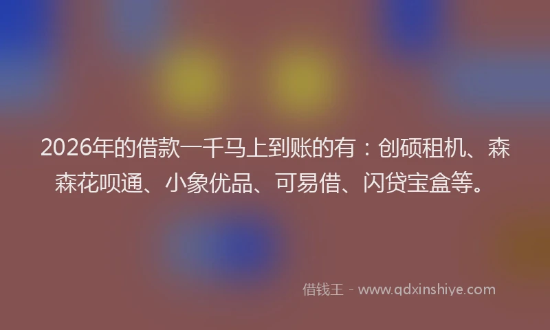 2026年的借款一千马上到账的有：创硕租机、森森花呗通、小象优品、可易借、闪贷宝盒等。