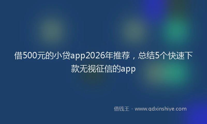 借500元的小贷app2026年推荐,总结5个快速下款无视征信的app