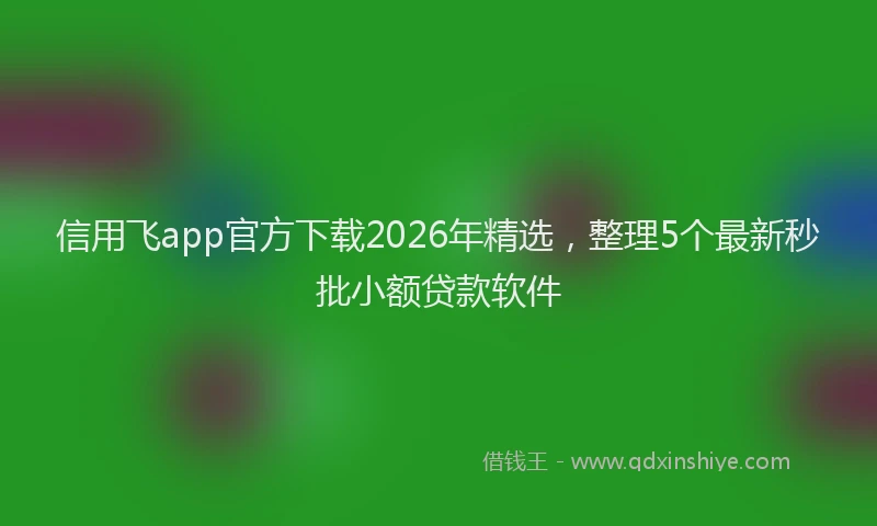 信用飞app官方下载2026年精选,整理5个最新秒批小额贷款软件