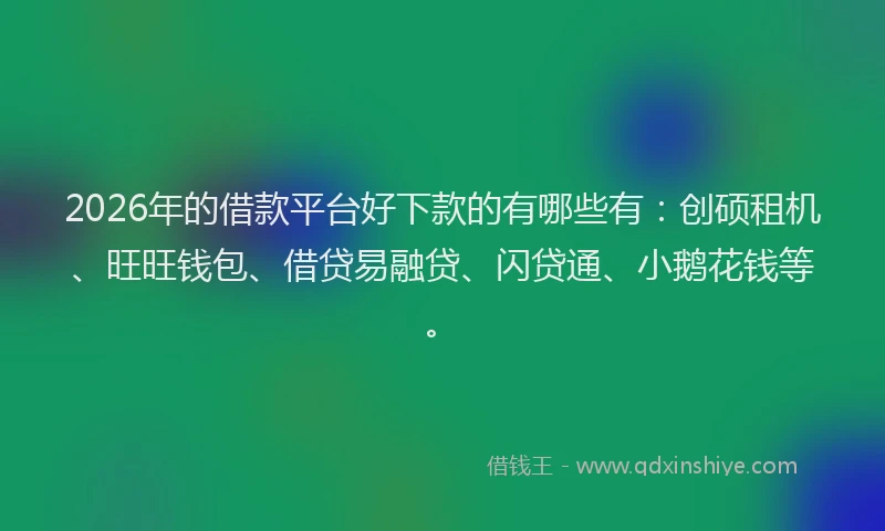 2026年的借款平台好下款的有哪些有：创硕租机、旺旺钱包、借贷易融贷、闪贷通、小鹅花钱等。